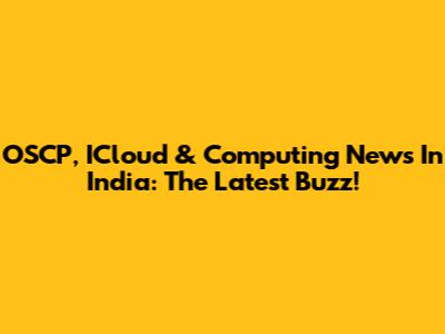 OSCP, ICloud & Computing News In India: The Latest Buzz!