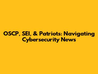 OSCP, SEI, & Patriots: Navigating Cybersecurity News