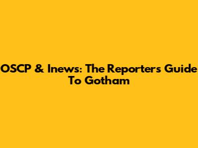 OSCP & Inews: The Reporter's Guide To Gotham