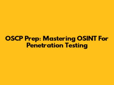 OSCP Prep: Mastering OSINT For Penetration Testing