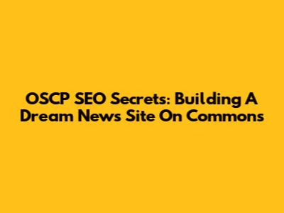 OSCP SEO Secrets: Building A Dream News Site On Commons
