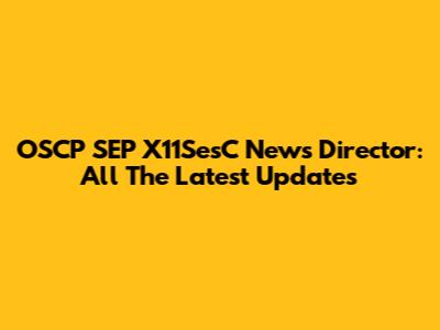 OSCP SEP X11SesC News Director: All The Latest Updates