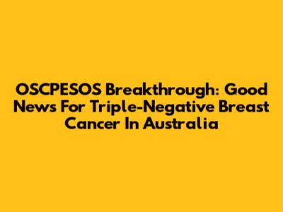 OSCPESOS Breakthrough: Good News For Triple-Negative Breast Cancer In Australia