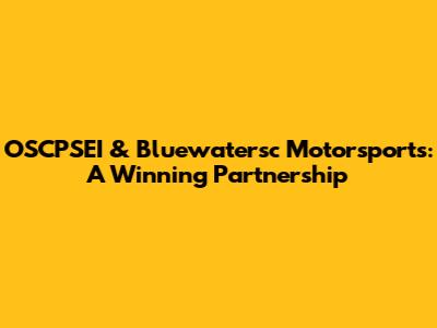OSCPSEI & Bluewatersc Motorsports: A Winning Partnership