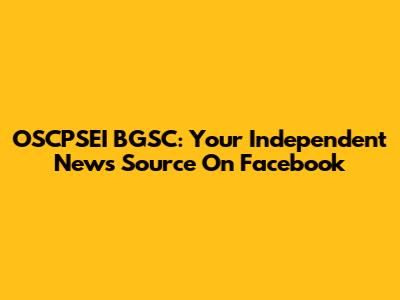 OSCPSEI BGSC: Your Independent News Source On Facebook