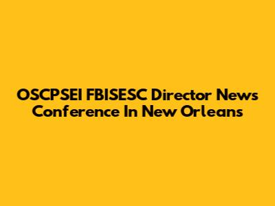 OSCPSEI FBISESC Director News Conference In New Orleans