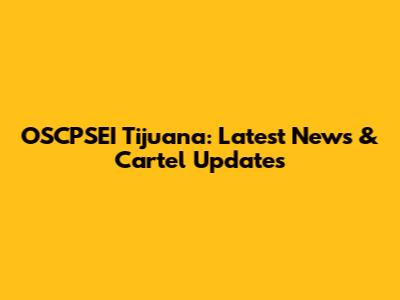 OSCPSEI Tijuana: Latest News & Cartel Updates