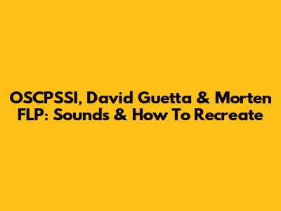 OSCPSSI, David Guetta & Morten FLP: Sounds & How To Recreate