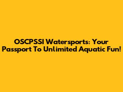 OSCPSSI Watersports: Your Passport To Unlimited Aquatic Fun!