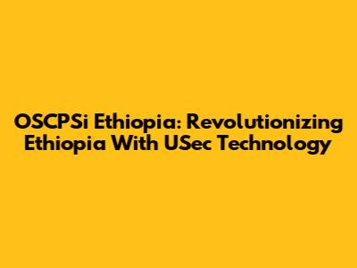 OSCPSi Ethiopia: Revolutionizing Ethiopia With USec Technology