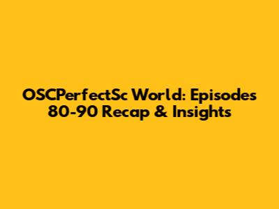 OSCPerfectSc World: Episodes 80-90 Recap & Insights