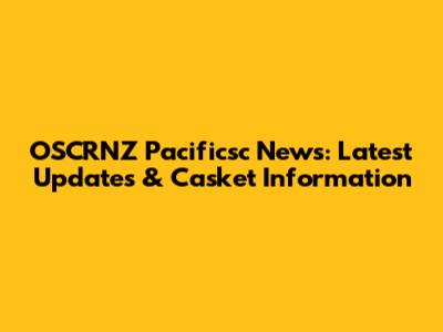 OSCRNZ Pacificsc News: Latest Updates & Casket Information