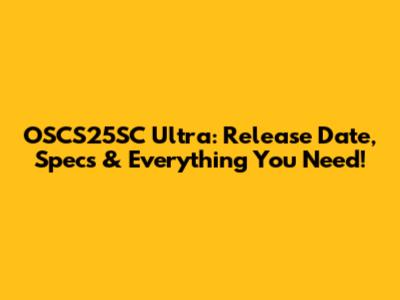 OSCS25SC Ultra: Release Date, Specs & Everything You Need!