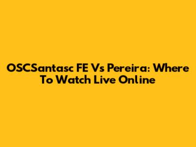 OSCSantasc FE Vs Pereira: Where To Watch Live Online