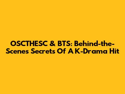 OSCTHESC & BTS: Behind-the-Scenes Secrets Of A K-Drama Hit