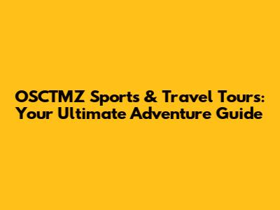 OSCTMZ Sports & Travel Tours: Your Ultimate Adventure Guide
