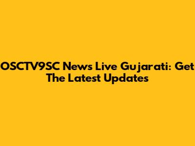 OSCTV9SC News Live Gujarati: Get The Latest Updates