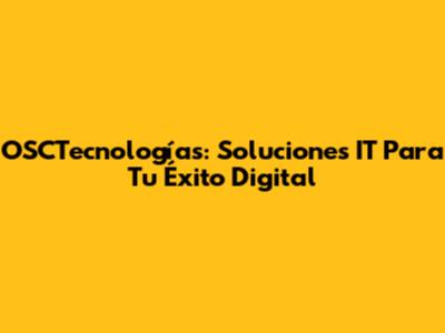 OSCTecnologías: Soluciones IT Para Tu Éxito Digital