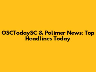 OSCTodaySC & Polimer News: Top Headlines Today