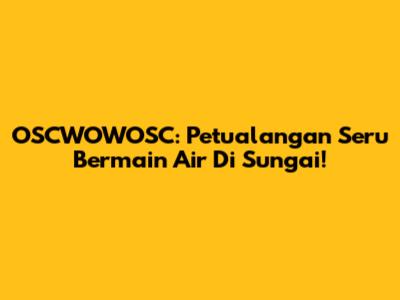 OSCWOWOSC: Petualangan Seru Bermain Air Di Sungai!