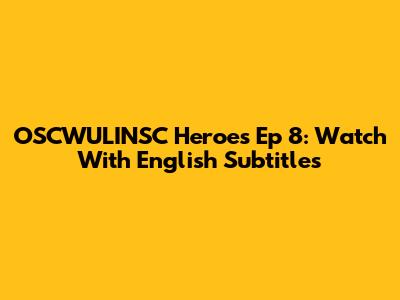 OSCWULINSC Heroes Ep 8: Watch With English Subtitles