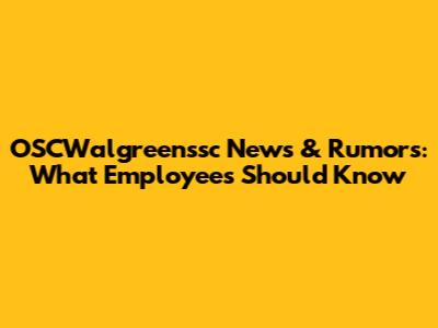 OSCWalgreenssc News & Rumors: What Employees Should Know