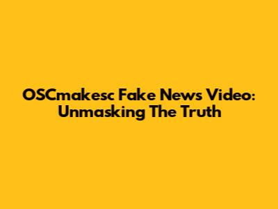 OSCmakesc Fake News Video: Unmasking The Truth
