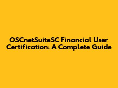 OSCnetSuiteSC Financial User Certification: A Complete Guide