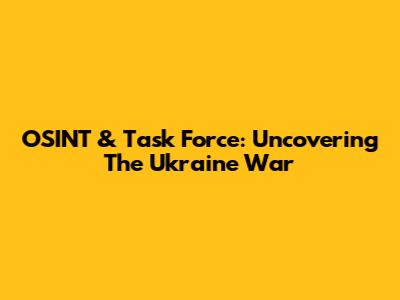 OSINT & Task Force: Uncovering The Ukraine War
