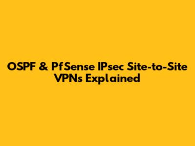 OSPF & PfSense IPsec Site-to-Site VPNs Explained