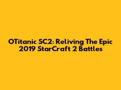 OTitanic SC2: Reliving The Epic 2019 StarCraft 2 Battles