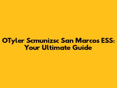 OTyler Scmunizsc San Marcos ESS: Your Ultimate Guide
