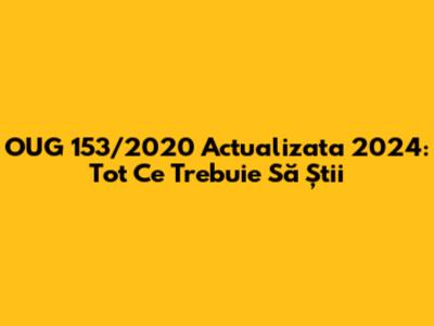 OUG 153/2020 Actualizata 2024: Tot Ce Trebuie Să Știi