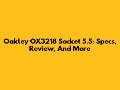 Oakley OX3218 Socket 5.5: Specs, Review, And More