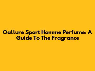 Oallure Sport Homme Perfume: A Guide To The Fragrance