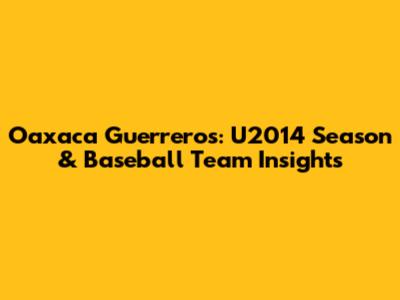 Oaxaca Guerreros: U2014 Season & Baseball Team Insights