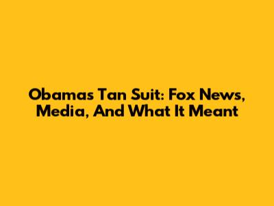 Obama's Tan Suit: Fox News, Media, And What It Meant
