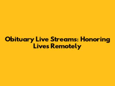 Obituary Live Streams: Honoring Lives Remotely