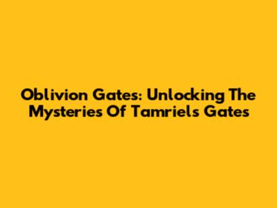 Oblivion Gates: Unlocking The Mysteries Of Tamriel's Gates