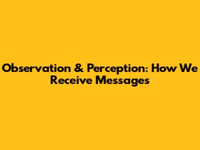 Observation & Perception: How We Receive Messages