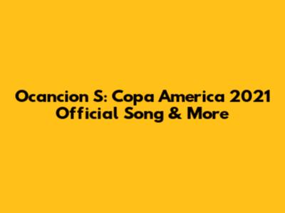 Ocancion S: Copa America 2021 Official Song & More