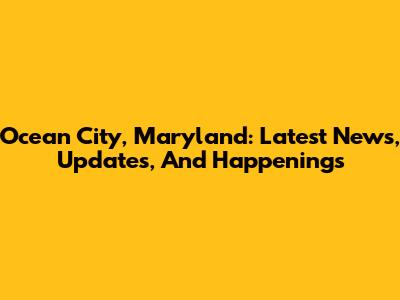 Ocean City, Maryland: Latest News, Updates, And Happenings