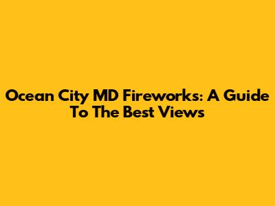 Ocean City MD Fireworks: A Guide To The Best Views