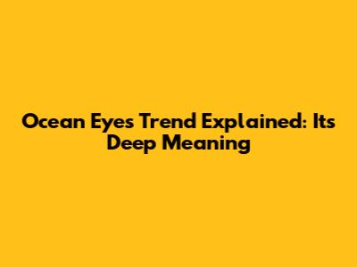 Ocean Eyes Trend Explained: Its Deep Meaning