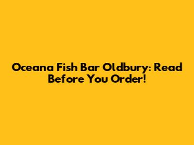 Oceana Fish Bar Oldbury: Read Before You Order!