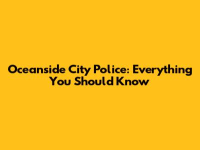 Oceanside City Police: Everything You Should Know