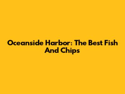 Oceanside Harbor: The Best Fish And Chips
