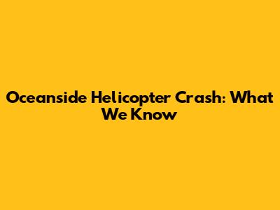 Oceanside Helicopter Crash: What We Know