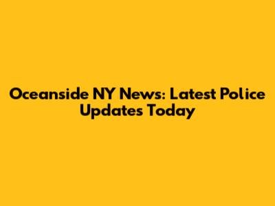 Oceanside NY News: Latest Police Updates Today