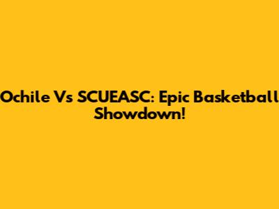 Ochile Vs SCUEASC: Epic Basketball Showdown!